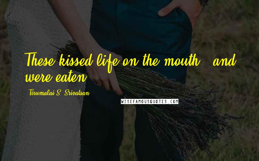 Tirumalai S. Srivatsan quotes: These kissed life on the mouth - and were eaten.