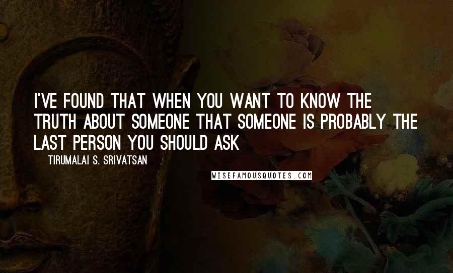 Tirumalai S. Srivatsan quotes: I've found that when you want to know the truth about someone that someone is probably the last person you should ask