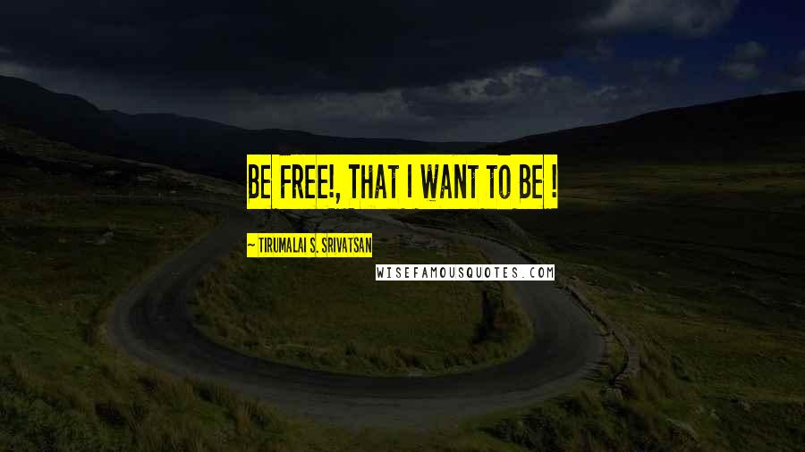Tirumalai S. Srivatsan quotes: Be Free!, That I want to Be !