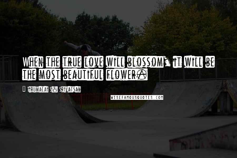 Tirumalai S. Srivatsan quotes: When the true love will blossom, it will be the most beautiful flower.
