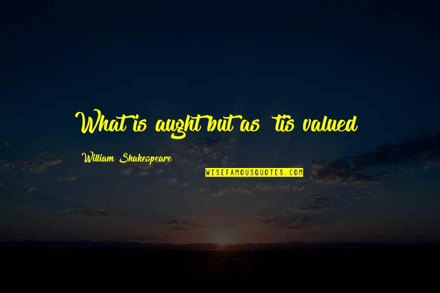 Tis Shakespeare Quotes By William Shakespeare: What is aught but as 'tis valued?