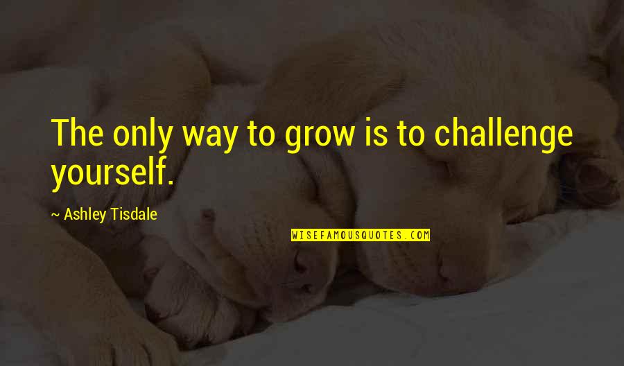 Tisdale Quotes By Ashley Tisdale: The only way to grow is to challenge