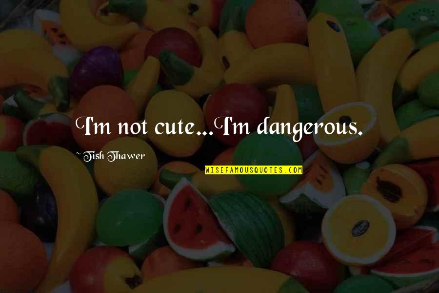 Tish Quotes By Tish Thawer: I'm not cute...I'm dangerous. Tish Quotes By Tish Thawer: I'm not cute...I'm dangerous.