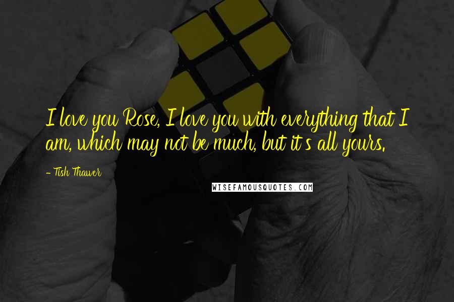 Tish Thawer quotes: I love you Rose, I love you with everything that I am, which may not be much, but it's all yours.