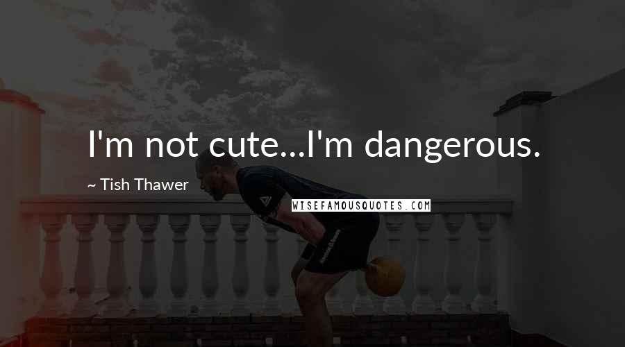 Tish Thawer quotes: I'm not cute...I'm dangerous.