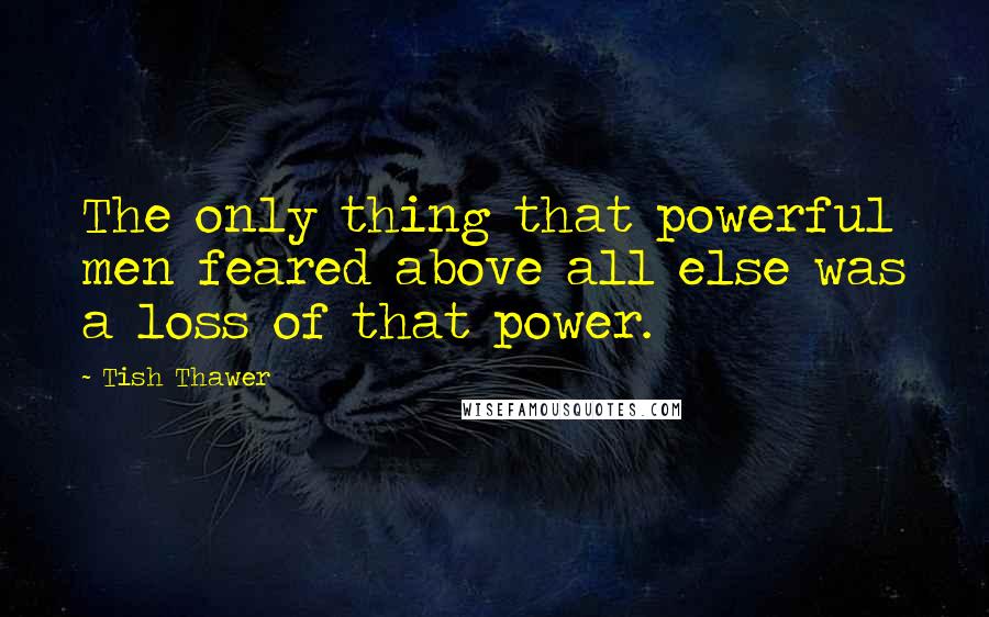 Tish Thawer quotes: The only thing that powerful men feared above all else was a loss of that power.