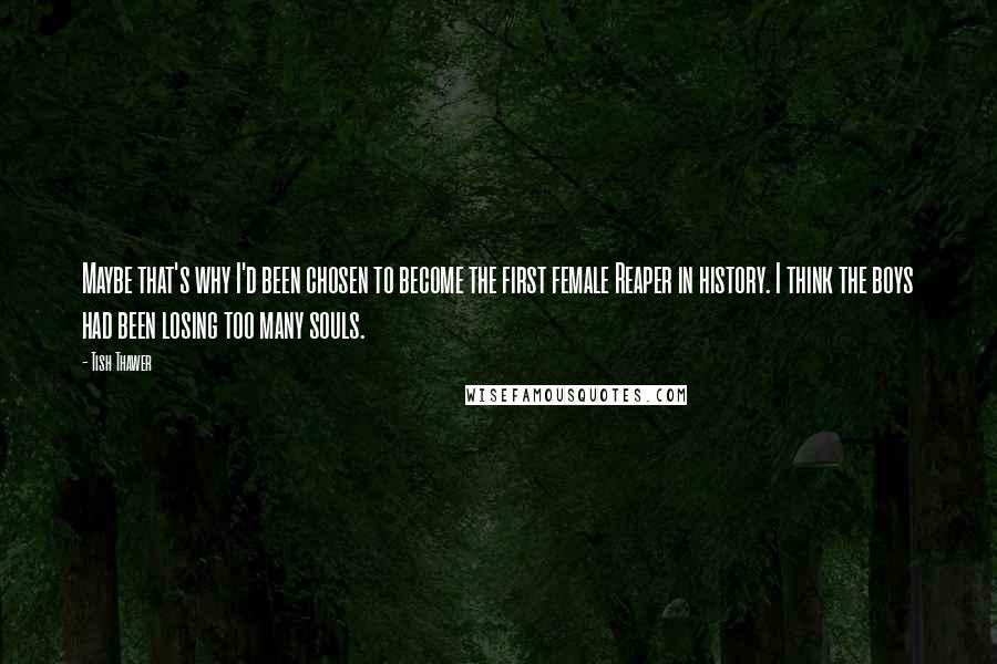 Tish Thawer quotes: Maybe that's why I'd been chosen to become the first female Reaper in history. I think the boys had been losing too many souls.