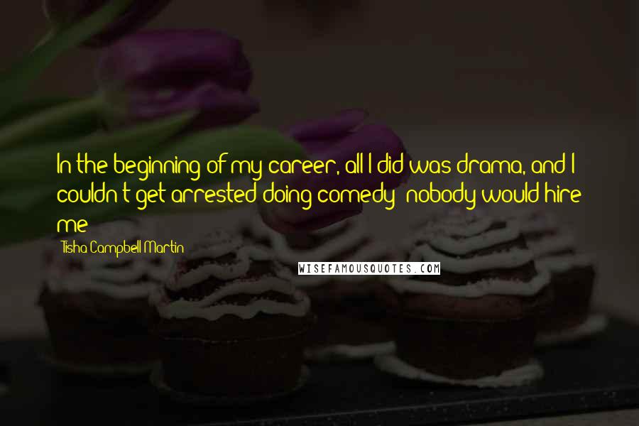 Tisha Campbell-Martin quotes: In the beginning of my career, all I did was drama, and I couldn't get arrested doing comedy; nobody would hire me!