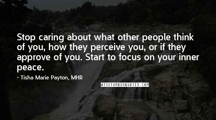Tisha Marie Payton, MHR quotes: Stop caring about what other people think of you, how they perceive you, or if they approve of you. Start to focus on your inner peace.