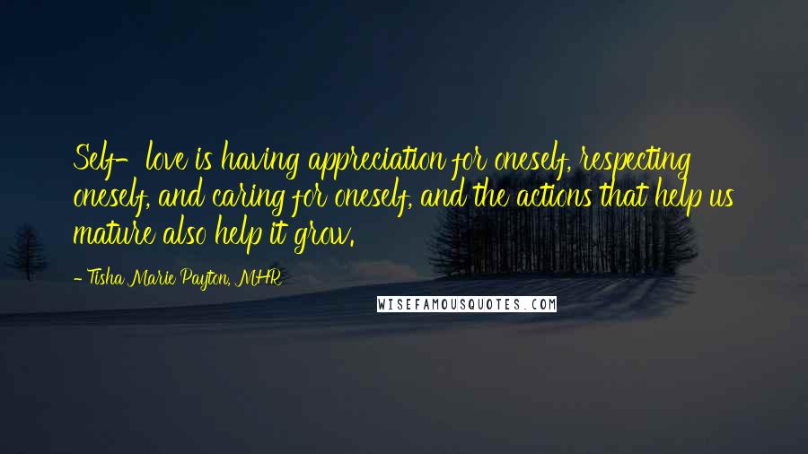 Tisha Marie Payton, MHR quotes: Self-love is having appreciation for oneself, respecting oneself, and caring for oneself, and the actions that help us mature also help it grow.