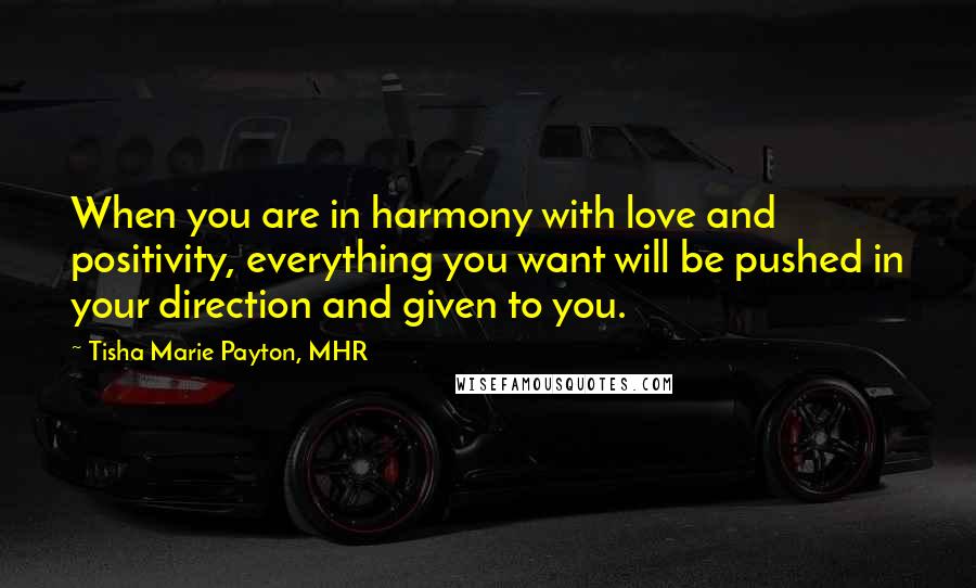 Tisha Marie Payton, MHR quotes: When you are in harmony with love and positivity, everything you want will be pushed in your direction and given to you.