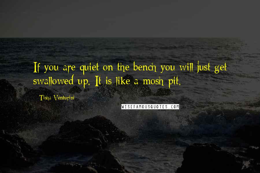 Tisha Venturini quotes: If you are quiet on the bench you will just get swallowed up. It is like a mosh pit.