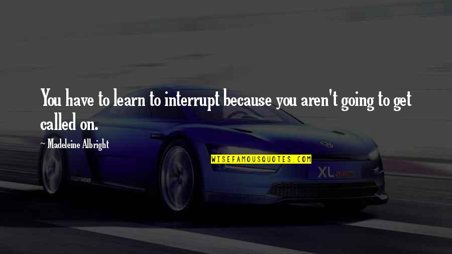 Tishs Hours Quotes By Madeleine Albright: You have to learn to interrupt because you