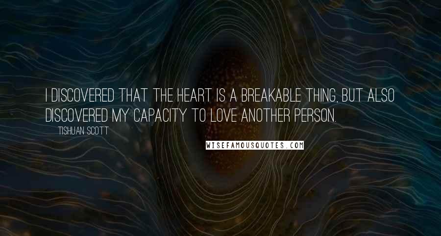 Tishuan Scott quotes: I discovered that the heart is a breakable thing, but also discovered my capacity to love another person.