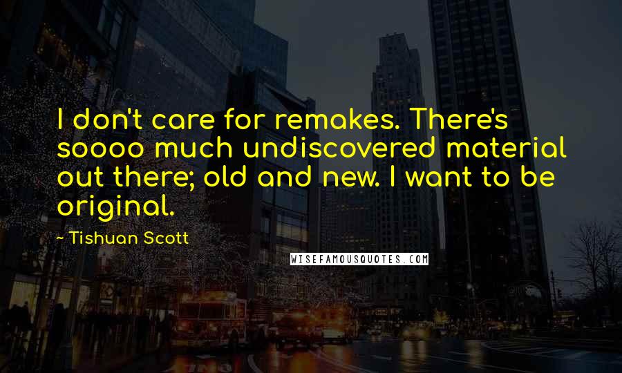 Tishuan Scott quotes: I don't care for remakes. There's soooo much undiscovered material out there; old and new. I want to be original.