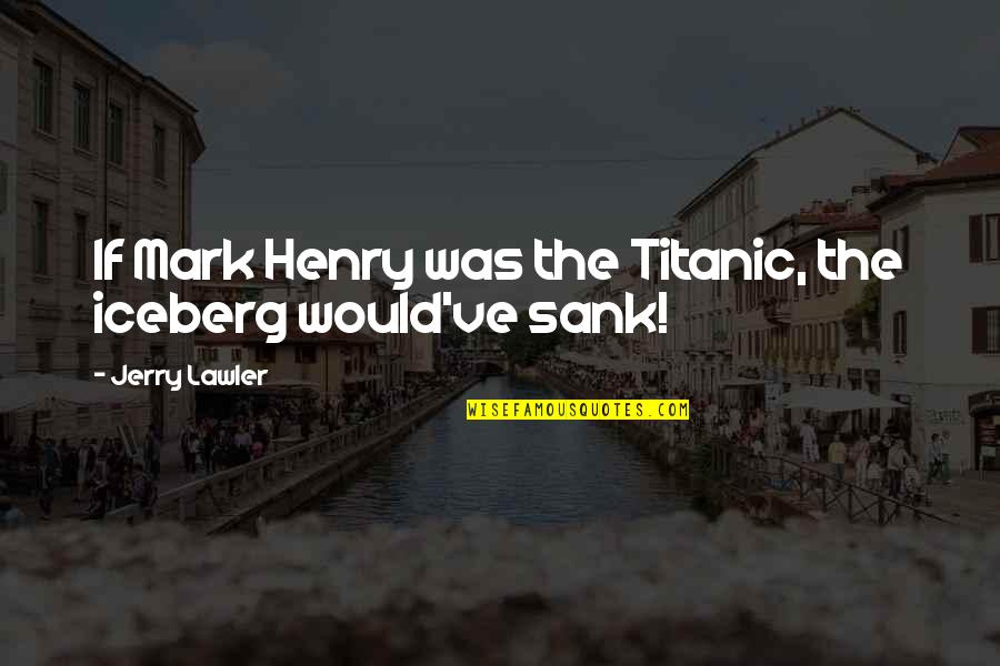 Titanic Sank Quotes By Jerry Lawler: If Mark Henry was the Titanic, the iceberg Titanic Sank Quotes By Jerry Lawler: If Mark Henry was the Titanic, the iceberg
