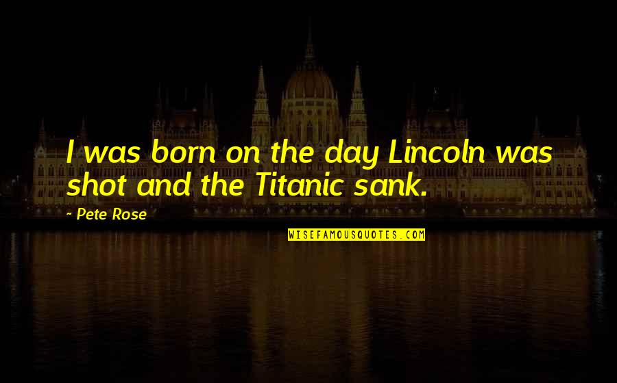 Titanic Sank Quotes By Pete Rose: I was born on the day Lincoln was