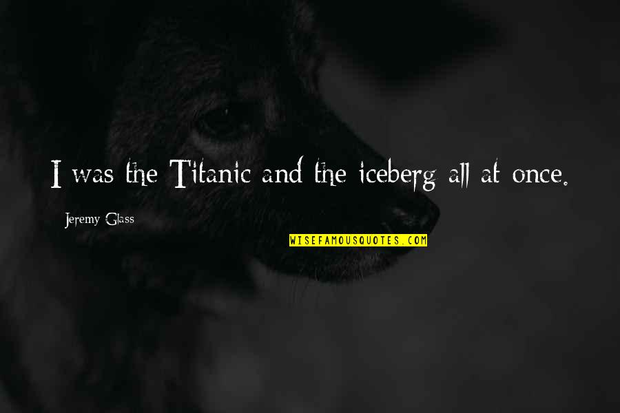Titanic's Quotes By Jeremy Glass: I was the Titanic and the iceberg all Titanic's Quotes By Jeremy Glass: I was the Titanic and the iceberg all