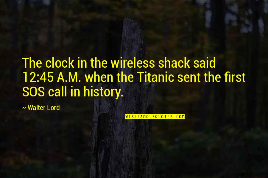Titanic's Quotes By Walter Lord: The clock in the wireless shack said 12:45 Titanic's Quotes By Walter Lord: The clock in the wireless shack said 12:45