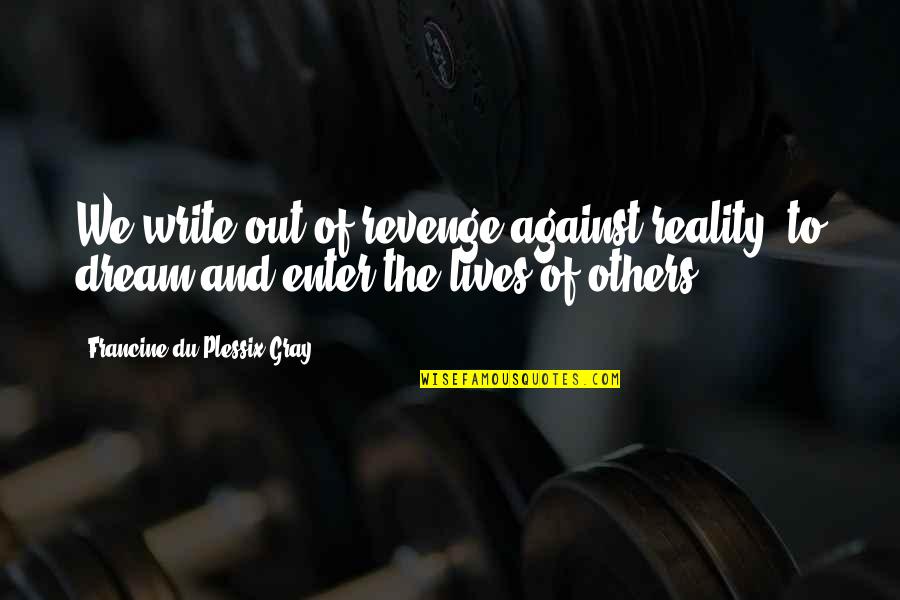 Titchy Group Quotes By Francine Du Plessix Gray: We write out of revenge against reality, to
