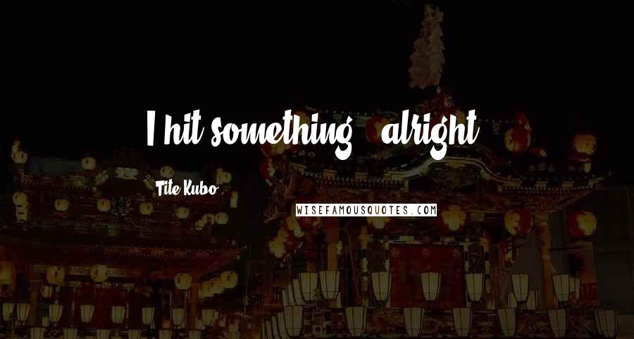 Tite Kubo quotes: I hit something...alright.
