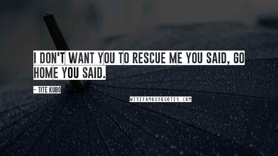 Tite Kubo quotes: I don't want you to rescue me you said, go home you said.