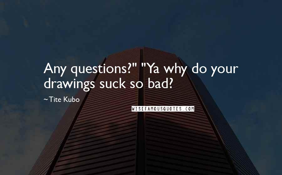 Tite Kubo quotes: Any questions?" "Ya why do your drawings suck so bad?