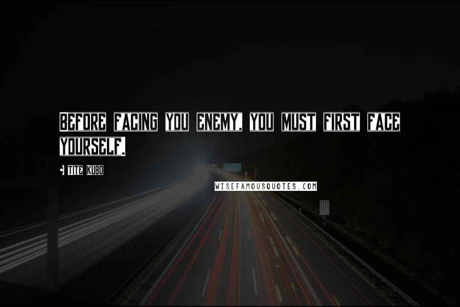 Tite Kubo quotes: Before facing you enemy, you must first face yourself.
