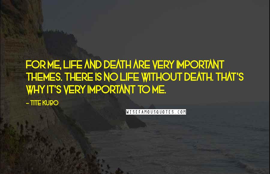 Tite Kubo quotes: For me, life and death are very important themes. There is no life without death. That's why it's very important to me.