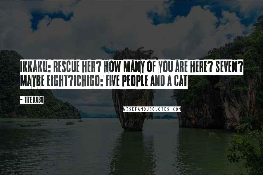 Tite Kubo quotes: Ikkaku: Rescue her? How many of you are here? Seven? Maybe eight?Ichigo: Five people and a cat