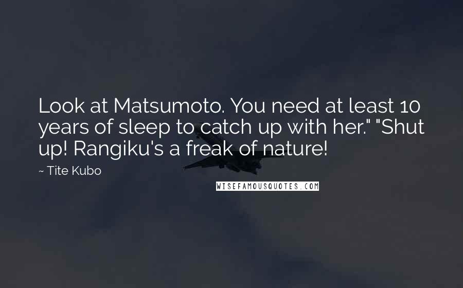 Tite Kubo quotes: Look at Matsumoto. You need at least 10 years of sleep to catch up with her." "Shut up! Rangiku's a freak of nature!