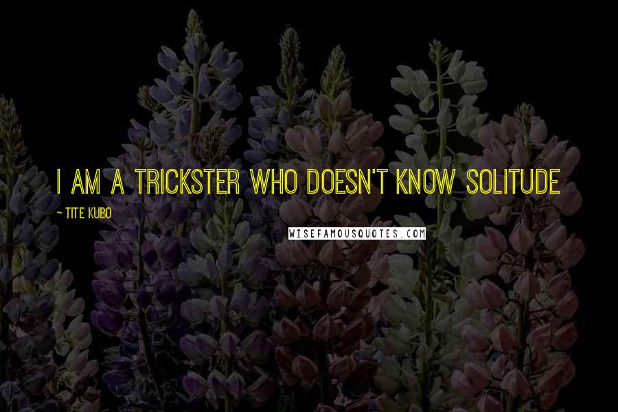 Tite Kubo quotes: i am a trickster who doesn't know solitude