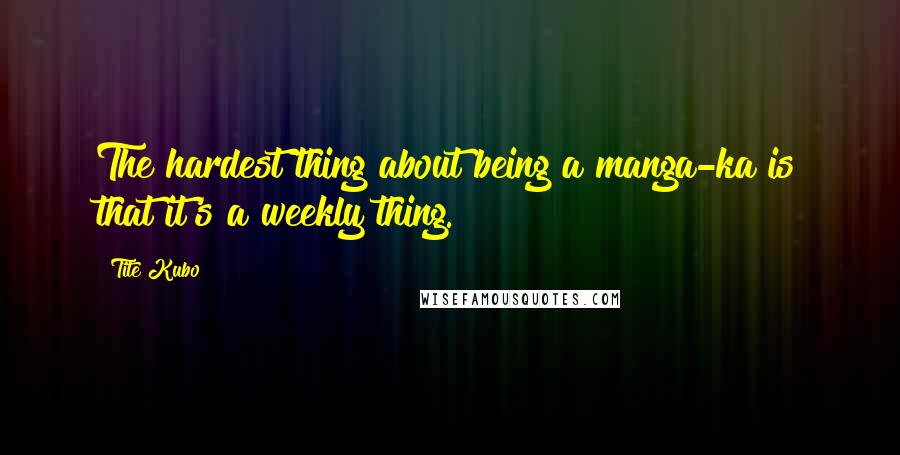 Tite Kubo quotes: The hardest thing about being a manga-ka is that it's a weekly thing.