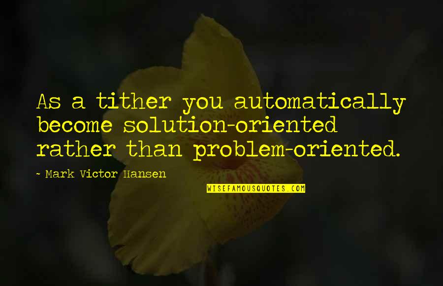 Tither Quotes By Mark Victor Hansen: As a tither you automatically become solution-oriented rather Tither Quotes By Mark Victor Hansen: As a tither you automatically become solution-oriented rather