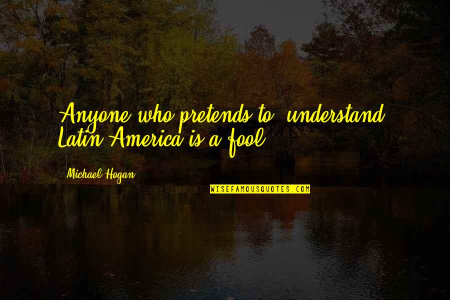 Titilayo Balogun Quotes By Michael Hogan: Anyone who pretends to "understand" Latin America is Titilayo Balogun Quotes By Michael Hogan: Anyone who pretends to "understand" Latin America is