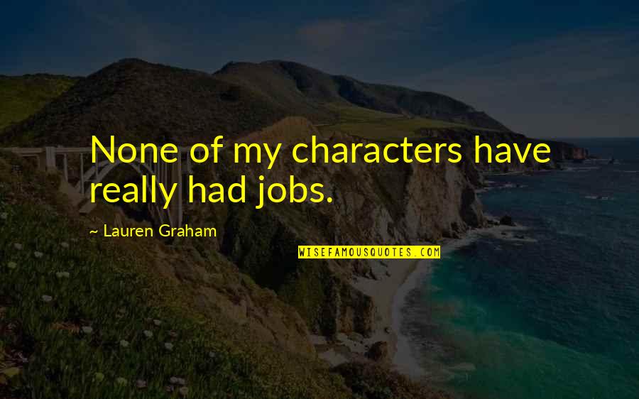Titine Charlie Quotes By Lauren Graham: None of my characters have really had jobs. Titine Charlie Quotes By Lauren Graham: None of my characters have really had jobs.