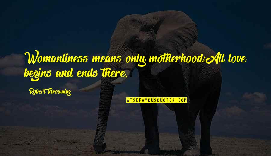 Titkot Treats Quotes By Robert Browning: Womanliness means only motherhood;All love begins and ends Titkot Treats Quotes By Robert Browning: Womanliness means only motherhood;All love begins and ends