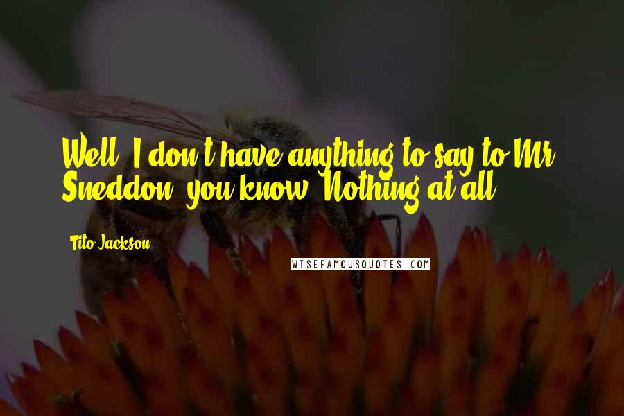 Tito Jackson quotes: Well, I don't have anything to say to Mr. Sneddon, you know? Nothing at all.