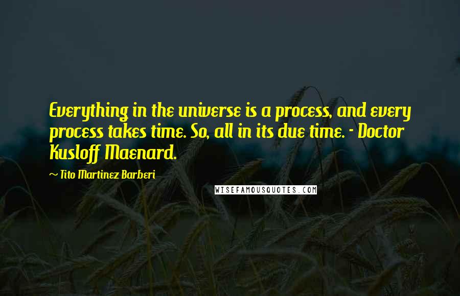 Tito Martinez Barberi quotes: Everything in the universe is a process, and every process takes time. So, all in its due time. - Doctor Kusloff Maenard.