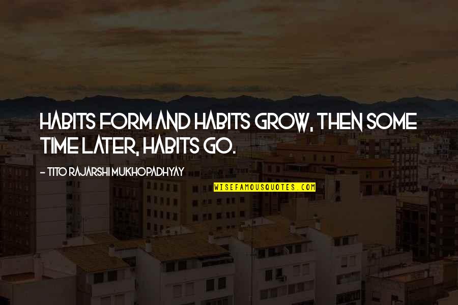 Tito Mukhopadhyay Quotes By Tito Rajarshi Mukhopadhyay: Habits form and habits grow, Then some time Tito Mukhopadhyay Quotes By Tito Rajarshi Mukhopadhyay: Habits form and habits grow, Then some time