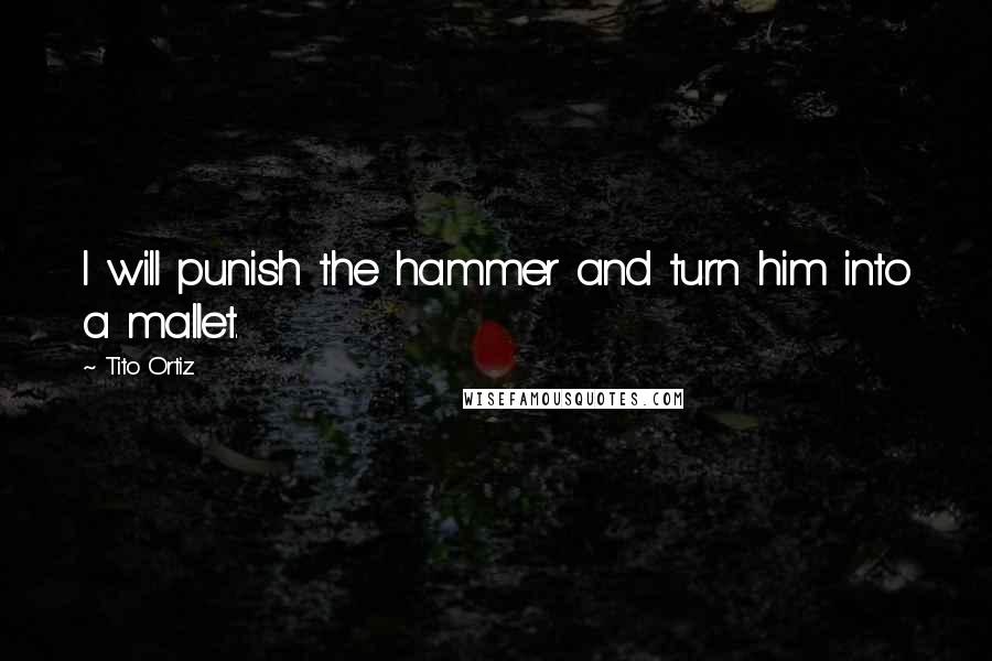 Tito Ortiz quotes: I will punish the hammer and turn him into a mallet.