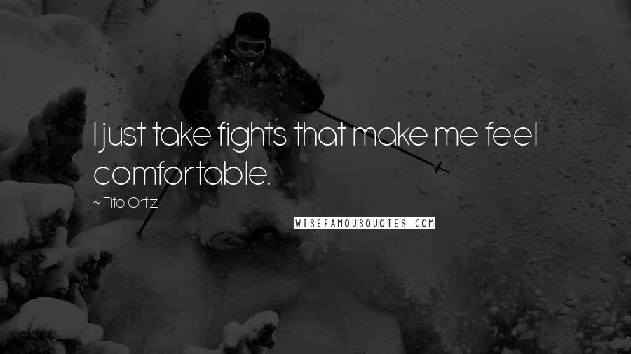 Tito Ortiz quotes: I just take fights that make me feel comfortable.