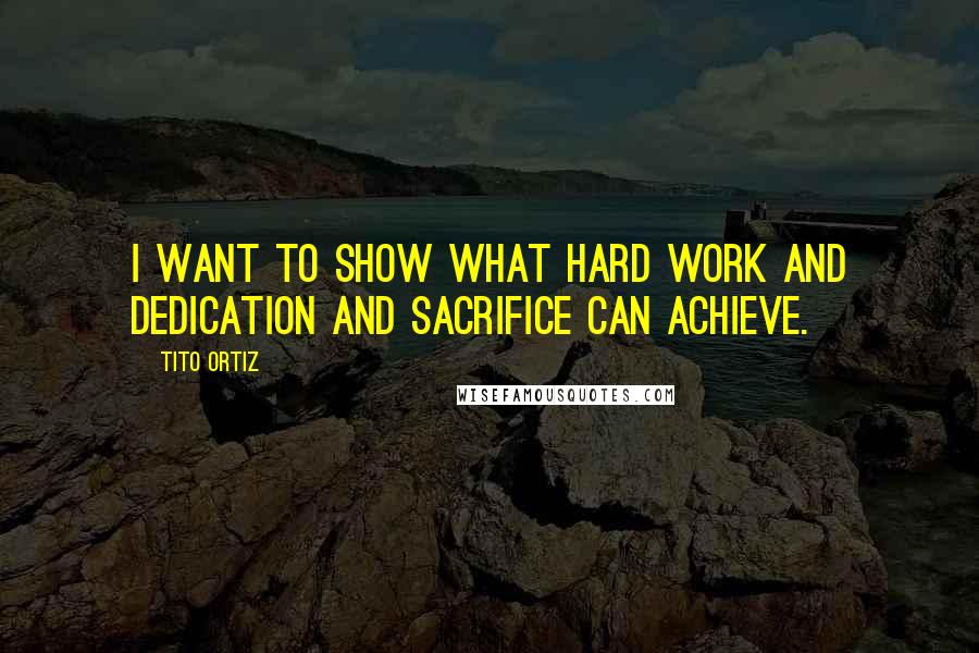 Tito Ortiz quotes: I want to show what hard work and dedication and sacrifice can achieve.