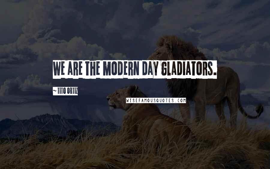 Tito Ortiz quotes: We are the modern day gladiators.