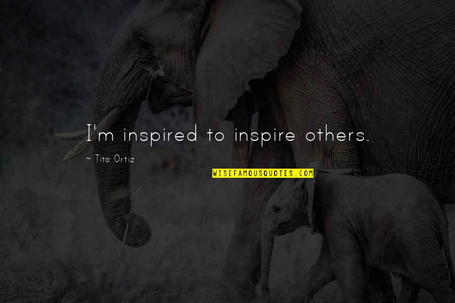 Tito Ortiz Quotes By Tito Ortiz: I'm inspired to inspire others. Tito Ortiz Quotes By Tito Ortiz: I'm inspired to inspire others.