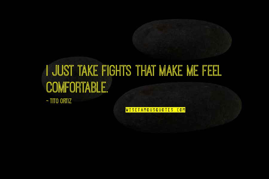 Tito Ortiz Quotes By Tito Ortiz: I just take fights that make me feel Tito Ortiz Quotes By Tito Ortiz: I just take fights that make me feel