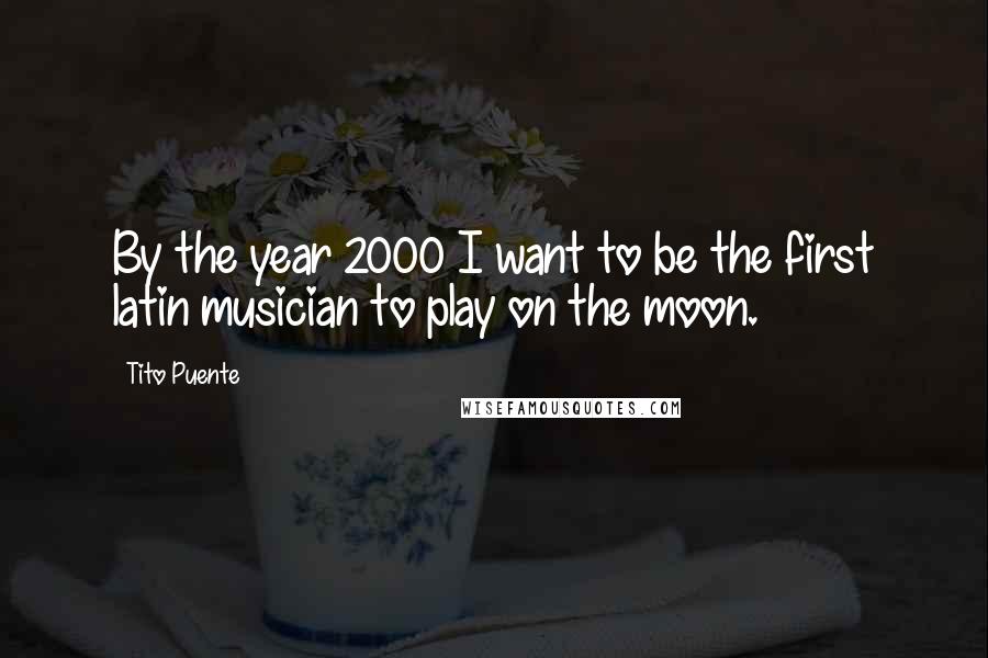 Tito Puente quotes: By the year 2000 I want to be the first latin musician to play on the moon.