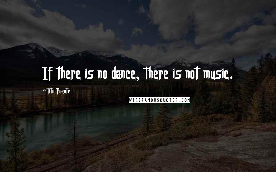 Tito Puente quotes: If there is no dance, there is not music.