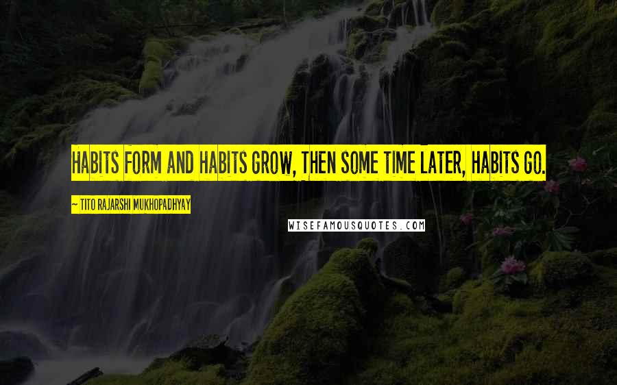 Tito Rajarshi Mukhopadhyay quotes: Habits form and habits grow, Then some time later, habits go.