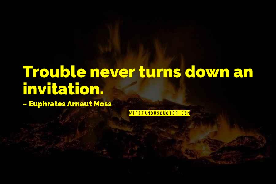 Titsling Trivial Pursuit Quotes By Euphrates Arnaut Moss: Trouble never turns down an invitation. Titsling Trivial Pursuit Quotes By Euphrates Arnaut Moss: Trouble never turns down an invitation.
